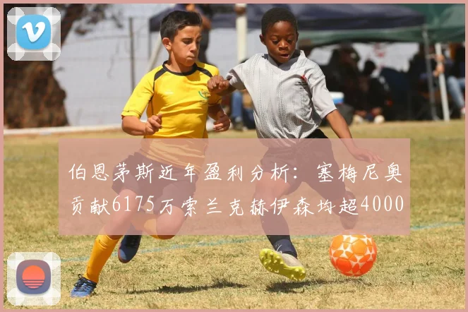 伯恩茅斯近年盈利分析：塞梅尼奥贡献6175万索兰克赫伊森均超4000万