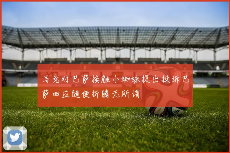马竞对巴萨接触小蜘蛛提出投诉巴萨回应随便折腾无所谓