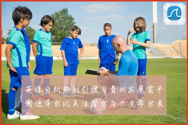 英媒分析热刺引援与青训发展需平衡德泽尔比关注摩尔与兰克希尔表现