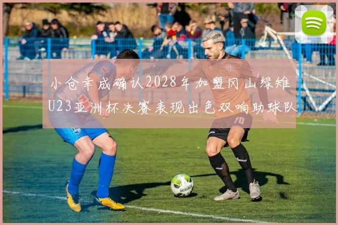 小仓幸成确认2028年加盟冈山绿雉U23亚洲杯决赛表现出色双响助球队夺冠