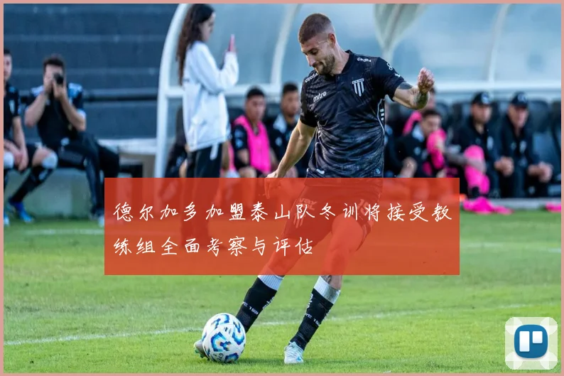 德尔加多加盟泰山队冬训将接受教练组全面考察与评估