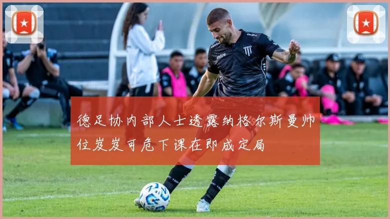 德足协内部人士透露纳格尔斯曼帅位岌岌可危下课在即成定局