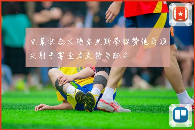 克莱状态火热克里斯蒂称赞他是顶尖射手需全力支持与配合