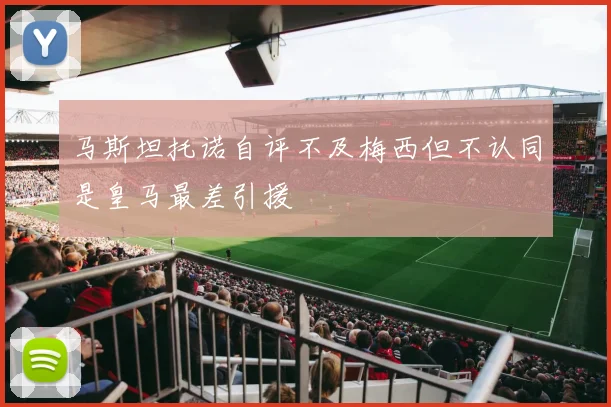 马斯坦托诺自评不及梅西但不认同是皇马最差引援