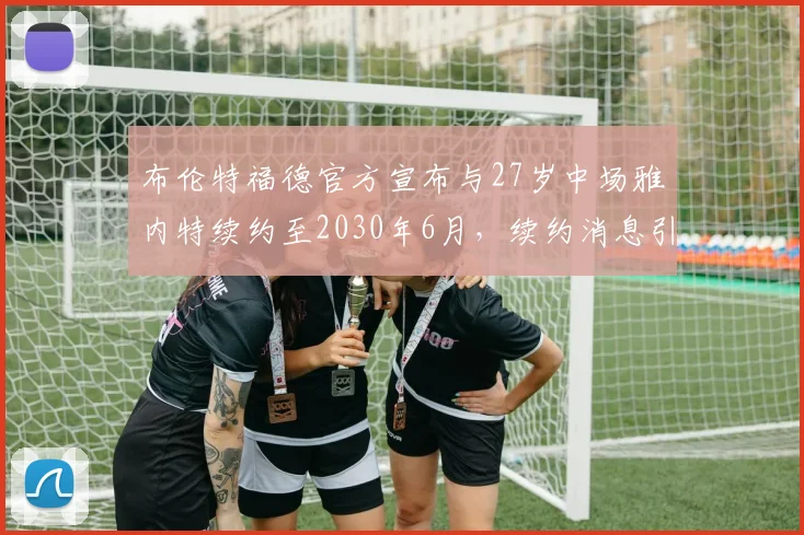 布伦特福德官方宣布与27岁中场雅内特续约至2030年6月，续约消息引发关注