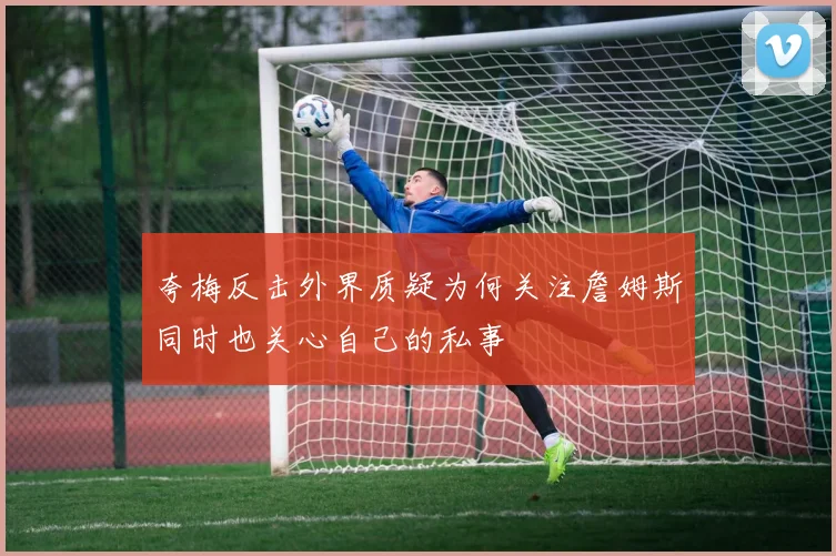 夸梅反击外界质疑为何关注詹姆斯同时也关心自己的私事