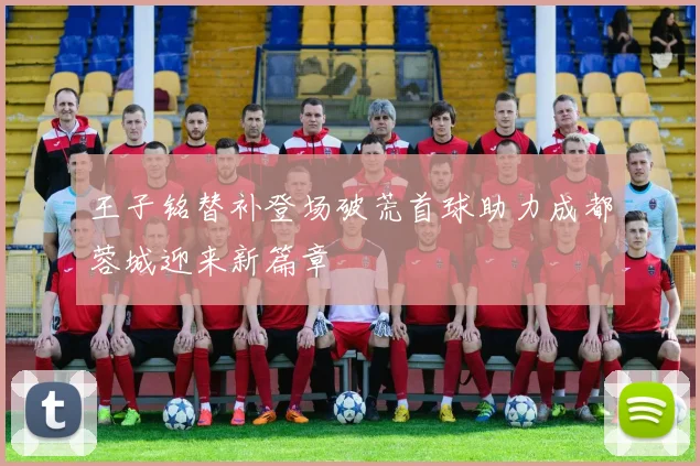 王子铭替补登场破荒首球助力成都蓉城迎来新篇章