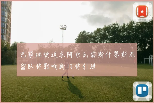 巴萨继续追求阿尔瓦雷斯什琴斯尼留队将影响新门将引进