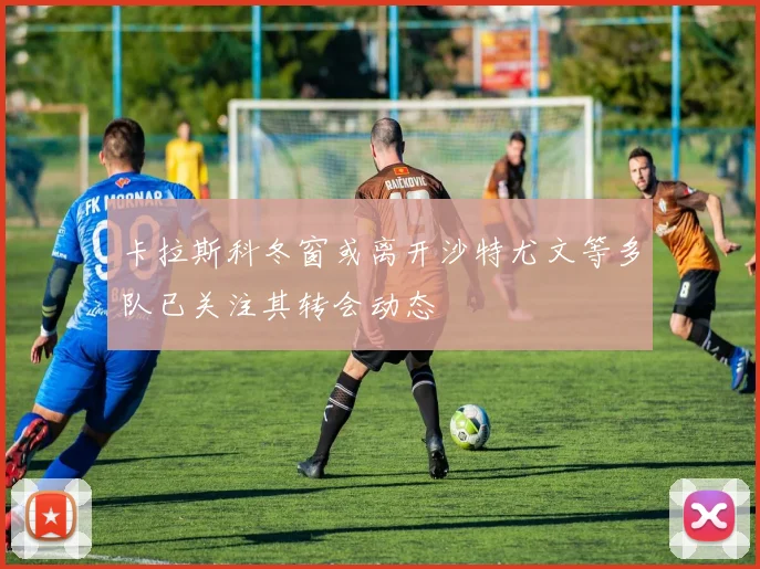 卡拉斯科冬窗或离开沙特尤文等多队已关注其转会动态
