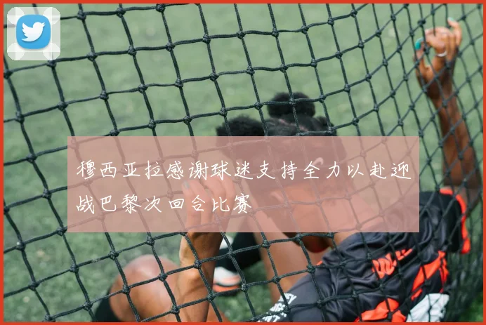 穆西亚拉感谢球迷支持全力以赴迎战巴黎次回合比赛