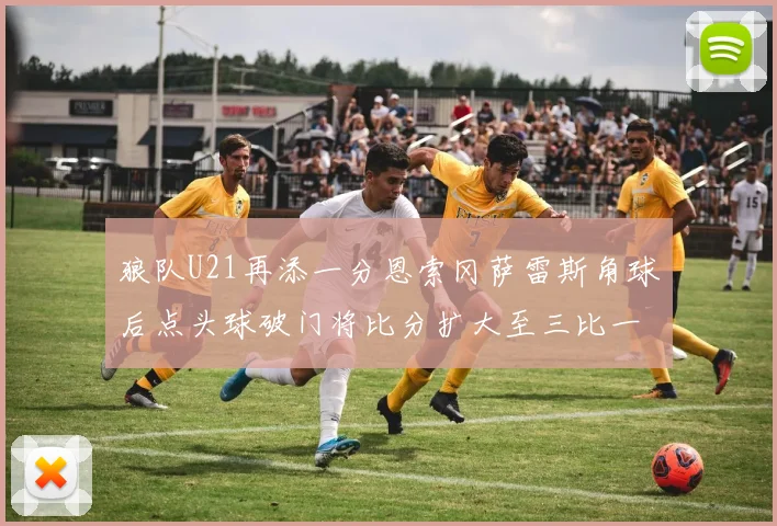 狼队U21再添一分恩索冈萨雷斯角球后点头球破门将比分扩大至三比一
