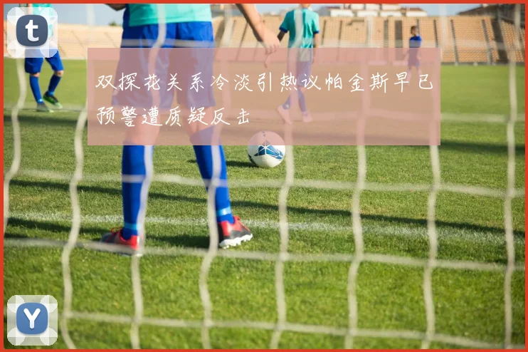 双探花关系冷淡引热议帕金斯早已预警遭质疑反击
