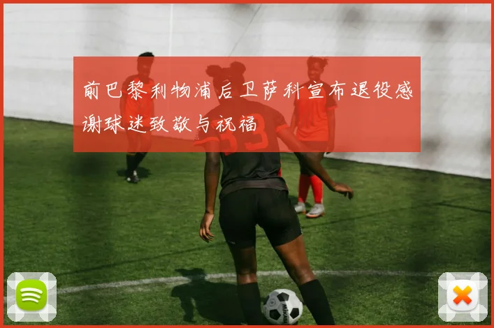 前巴黎利物浦后卫萨科宣布退役感谢球迷致敬与祝福