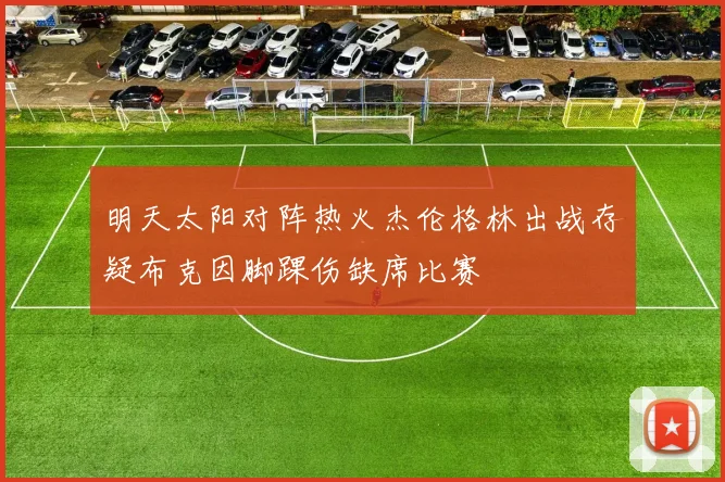 明天太阳对阵热火杰伦格林出战存疑布克因脚踝伤缺席比赛