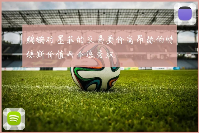鹈鹕对墨菲的交易要价高昂赫伯特琼斯价值两个选秀权