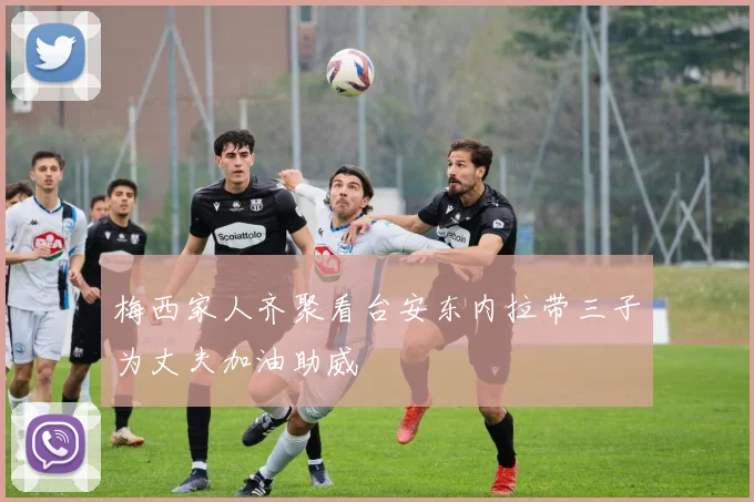梅西家人齐聚看台安东内拉带三子为丈夫加油助威