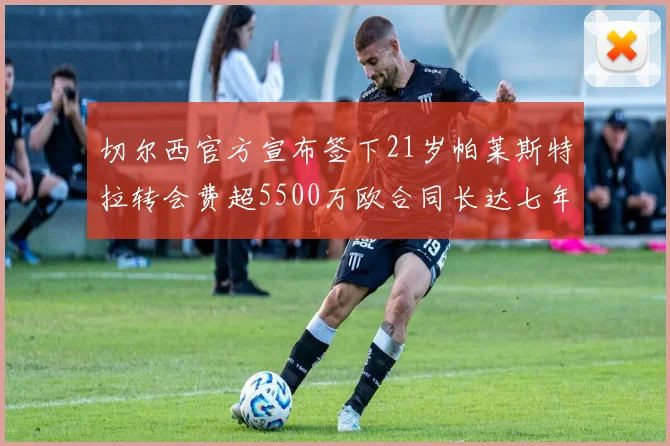 切尔西官方宣布签下21岁帕莱斯特拉转会费超5500万欧合同长达七年