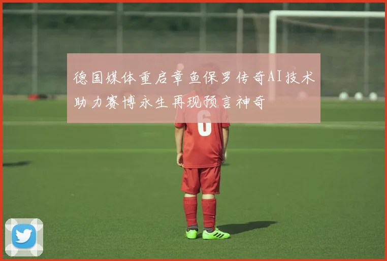 德国媒体重启章鱼保罗传奇AI技术助力赛博永生再现预言神奇
