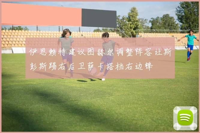 伊恩赖特建议图赫尔调整阵容让斯彭斯踢右后卫萨卡搭档右边锋