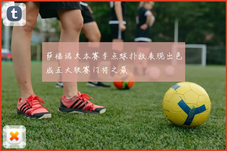 萨福诺夫本赛季点球扑救表现出色成五大联赛门将之最
