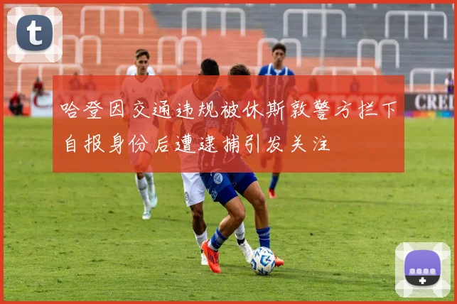 哈登因交通违规被休斯敦警方拦下自报身份后遭逮捕引发关注