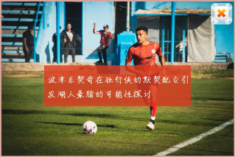波津东契奇在独行侠的默契配合引发湖人豪赌的可能性探讨