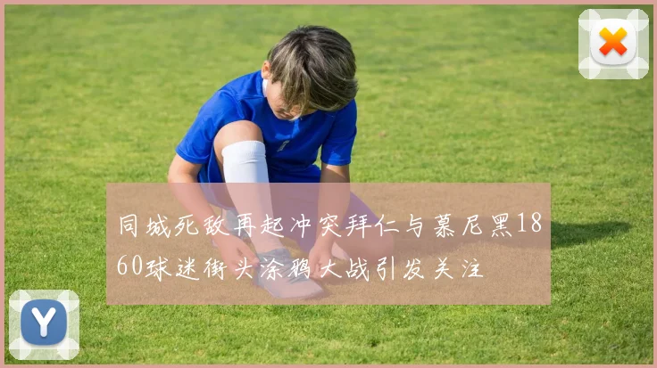 同城死敌再起冲突拜仁与慕尼黑1860球迷街头涂鸦大战引发关注